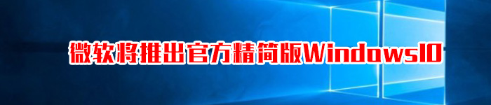 官方精简版Windows10：微软自己都看不过去了