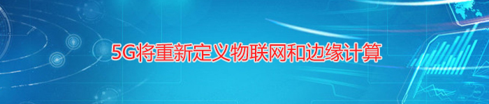 5G将重新定义物联网和边缘计算