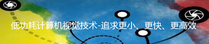 低功耗计算机视觉技术前沿-追求更小、更快、更高效