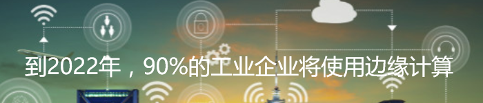 预计2022年，90%的工业企业将使用边缘计算