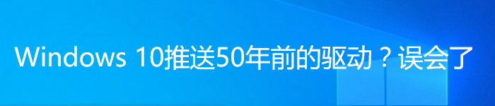 微软回应：Windows 10推送50年前的驱动？误会了