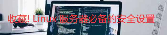 收藏! Linux 服务器必备的安全设置