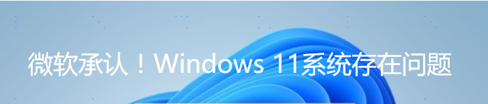 微软承认！Windows 11系统存在问题