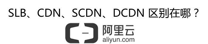 阿里云SLB、CDNS、CDN、DCDN区别在哪？