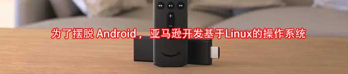 为了摆脱 Android ，亚马逊开发基于Linux的操作系统