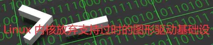 Linux 内核放弃支持过时的图形驱动基础设施