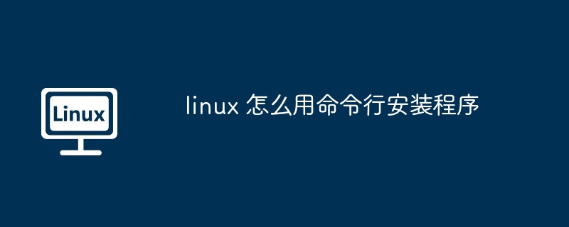 Linux 系统命令行安装程序的详细步骤及管理系统服务方法